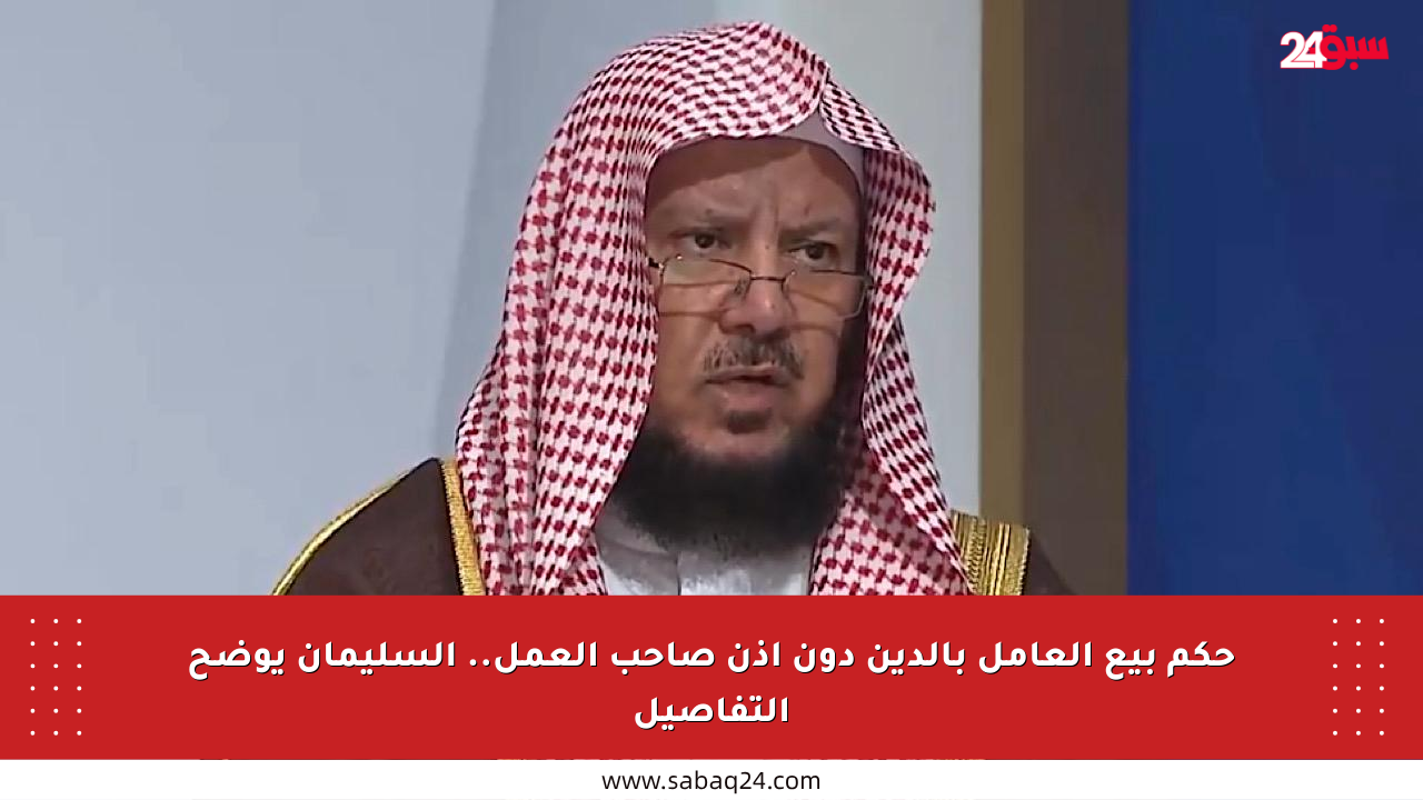 حكم بيع العامل بالدين دون إذن صاحب العمل.. السليمان يوضح التفاصيل